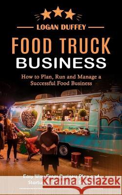 Food Truck Business: Discover How to Plan, Run and Manage a Successful Food Business (Easy Way From Business Plan and Startup to Profits an Duffey, Logan 9781774859933 Phil Dawson