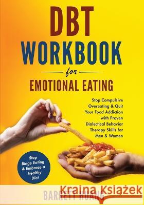 DBT Workbook For Emotional Eating: Stop Compulsive Overeating & Quit Your Food Addiction with Proven Dialectical Behavior Therapy Skills for Men & Women Stop Binge Eating & Embrace a Healthy Diet Barrett Huang   9781774870204 Barrett Huang