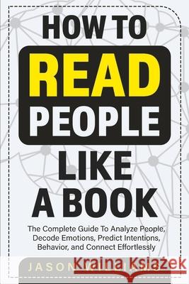 How To Read People Like A Book: The Complete Guide To Analyze People, Decode Emotions, Predict Intentions, Behavior, and Connect Effortlessly: The Com Jason Williams 9781774900031