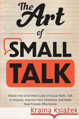 The Art of Small Talk: Master the Unwritten Code of Social Skills, Talk to Anyone, Improve Your Charisma, and Make Real Friends Effortlessly Mark Anderson 9781774900147