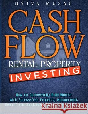 Cash Flow Rental Property Investing: How to Successfully Build Wealth with Stress-Free Property Management- Even If You Don't Have Experience and Mone Nyiva Musau 9781774900222 Nyiva Musau