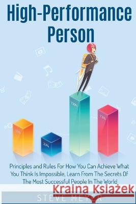 High Performance Person: Principles and Rules For How You Can Achieve What You Think Is Impossible, Learn From The Secrets Of The Most Successf Meyer, Steve 9781774900826 Self-Help Books