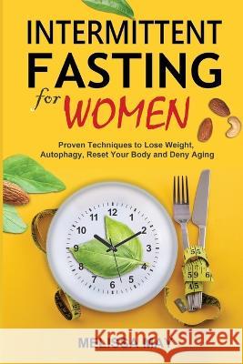 Intermittent Fasting for Women: Proven Techniques to Lose Weight, Autophagy, Reset Your Body and Deny Aging Melissa May 9781774900871