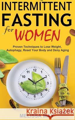 Intermittent Fasting for Women: Proven Techniques to Lose Weight, Autophagy, Reset Your Body and Deny Aging Melissa May 9781774900888