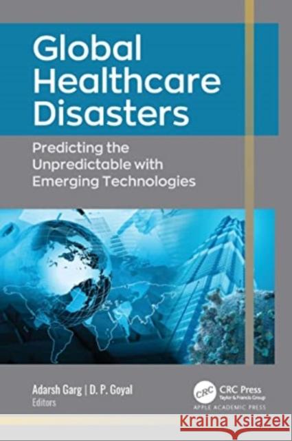 Global Healthcare Disasters: Predicting the Unpredictable with Emerging Technologies Adarsh Garg D. P. Goyal 9781774910054 Apple Academic Press