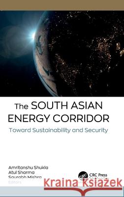 The South Asian Energy Corridor: Toward Sustainability and Security Amritanshu Shukla Atul Shama Saurabh Mishra 9781774914786 Apple Academic Press