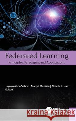 Federated Learning: Principles, Paradigms, and Applications Jayakrushna Sahoo Mariya Ouaissa Akarsh K. Nair 9781774916384