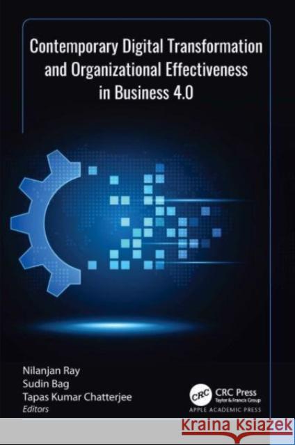 Contemporary Digital Transformation and Organizational Effectiveness in Business 4.0 Nilanjan Ray Sudin Bag Tapas Kumar Chatterjee 9781774916544