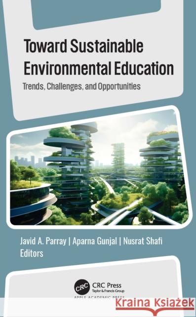 Toward Sustainable Environmental Education: Trends, Challenges, and Opportunities Javid A. Parray Aparna Gunjal Nusrat Shafi 9781774919507