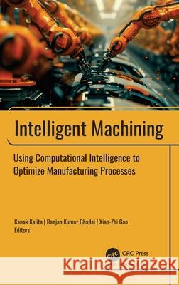 Intelligent Machining: Using Computational Intelligence to Optimize Manufacturing Processes Kanak Kalita Ranjan Kumar Ghadai Xiao-Zhi Gao 9781774919583