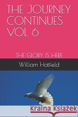 The Journey Continues Vol 6: The Glory Is Here William Roy Hatfield 9781775033066 Journey Continues Vol 6