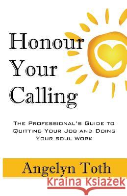 Honour Your Calling: The Professional's Guide to Quitting Your Job and Doing Your Soul Work Angelyn Toth 9781775051510