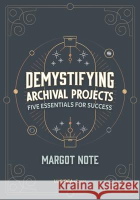 Demystifying Archival Projects: Five Essentials for Success Margot Note 9781775063124 Lucideapress