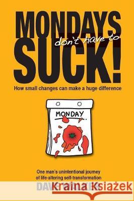 Mondays Don't Have to Suck!: How Small Changes Can Make a Huge Difference Dave Walker 9781775063346 Dave Walker