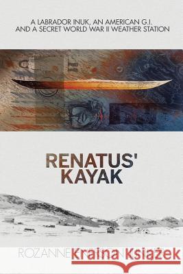 Renatus' Kayak: A Labrador Inuk, an American G.I. and a Secret World War II Weather Station Rozanne Enerso 9781775081500 Polar Horizons Inc.