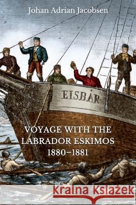 Voyage With the Labrador Eskimos, 1880-1881 Johan Adrian Jacobsen Hartmut Lutz Dieter Riedel 9781775081531 Polar Horizons Inc.