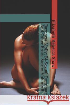 Baroness Molly: Bi-Sexual Dominatrix and Other Erotic Stories Volume 2 Elizabeth Rebecca Shaw 9781775090182