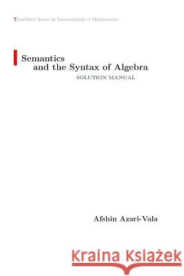 Semantics and the Syntax of Algebra Solution Manual Afshin Azari-Vala 9781775099611 Afshin Azari-Vala