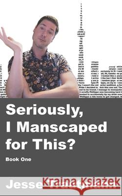 Seriously, I Manscaped for This? Book One Jesse Trautmann 9781775131700