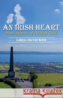 An Irish Heart: Poetic Memoirs of a Belfast Child Greg McVicker 9781775162209 Belfast Child Publishing