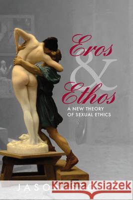Eros and Ethos: A New Theory of Sexual Ethics Jason Stotts 9781775175209 William Jason Stotts