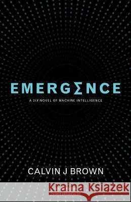 Emergence: A Six Novel of Machine Intelligence Calvin J. Brown 9781775185000