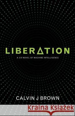 Liberation: A Six Novel of Machine Intelligence Calvin J. Brown 9781775185017