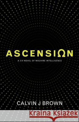 Ascension: A Six Novel of Machine Intelligence Calvin J. Brown 9781775185062