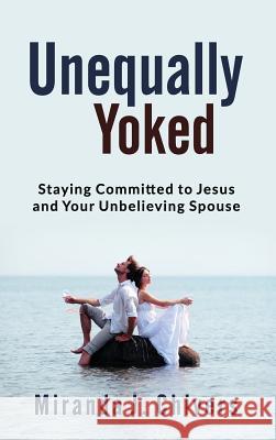 Unequally Yoked: Staying Committed to Jesus and Your Unbelieving Spouse Miranda J. Chivers 9781775189534