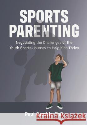 Sports Parenting: Negotiating the Challenges of the Youth Sports Journey to Help Kids Thrive Paul Gamble   9781775218654 Informed in Sport Publishing