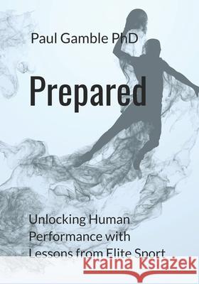 Prepared: Unlocking Human Performance with Lessons from Elite Sport Paul Gamble 9781775218661