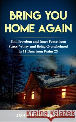 Bring You Home Again: You Can Find Freedom and Inner Peace from Stress, Worry and Being Overwhelmed in 31 days from Psalm 23 Jonathan Geraci 9781775230915 Jonathan Geraci
