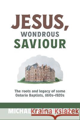 Jesus, Wondrous Saviour: The Roots and Legacy of some Ontario Baptists, 1810s-1920s Michael A G Haykin   9781775235330 Alev Books