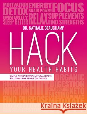 Hack Your Health Habits: Simple, Action-Driven, Natural Health Solutions For People On The Go! Beauchamp, Nathalie 9781775237235 Wellness on the Go Press