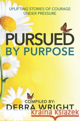 Pursued by Purpose: Uplifting Stories of Courage Under Pressure Debra Wright 9781775239628