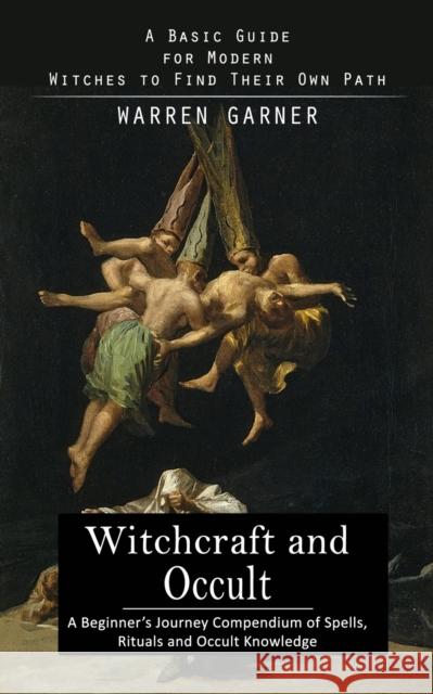 Witchcraft and Occult: A Basic Guide for Modern Witches to Find Their Own Path (A Beginner's Journey Compendium of Spells, Rituals and Occult Knowledge) Warren Garner   9781775243618 Jordan Levy