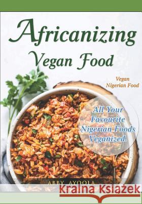 Africanizing Vegan Food: All Your Favourite Nigerian Foods Veganized. Abby Ayoola 9781775251156 1