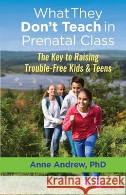 What They Don't Teach in Prenatal Class: The Key to Raising Trouble-Free Kids & Teens Anne Andrew   9781775258315 Clear Purpose Consulting