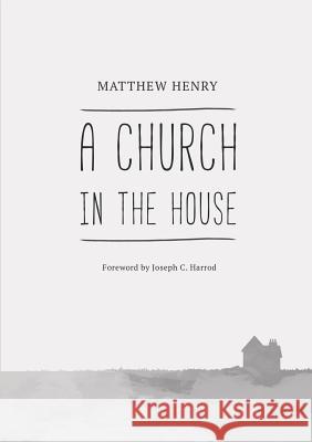 A Church in the House Matthew Henry (Richland College), Joseph C Harrod 9781775263333 H&e Publishing