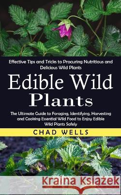Edible Wild Plants: Effective Tips and Tricks to Procuring Nutritious and Delicious Wild Plants (The Ultimate Guide to Foraging, Identifyi Chad Wells 9781775267287 Ryan Princeton