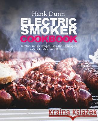 Electric Smoker Cookbook: Electric Smoker Recipes, Tips, and Techniques to Smoke Meat like a Pitmaster Dunn, Hank 9781775274216 Ggb
