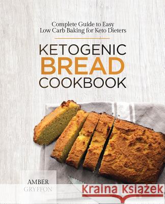 Ketogenic Bread Cookbook: Complete Guide to Easy Low Carb Baking for Keto Dieters Amber Gryffon 9781775274223 Ggb