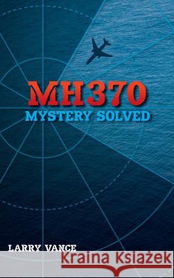 MH370: Mystery Solved Larry Vance 9781775283416 Group of Three Publishing