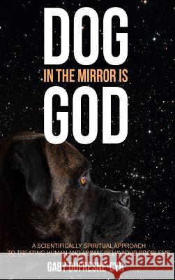 Dog in the Mirror is God: A scientifically spiritual approach to treating human and animal behaviour problems Dufresne-Cyr, Gaby 9781775292722 Dogue Shop