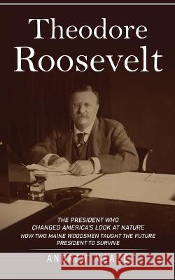 Theodore Roosevelt: The President Who Changed America's Look at Nature (How Two Maine Woodsmen Taught the Future President to Survive) Andrew Veale   9781775314295 Andrew Veale
