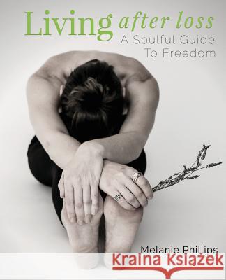 Living After Loss: A Soulful Guide to Freedom Melanie Phillips 9781775336105