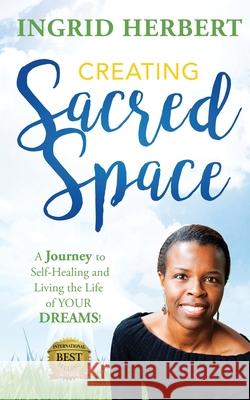 Creating Sacred Space: A Journey to Self-Healing and Living the Life of Your Dreams! Ingrid Herbert 9781775348702