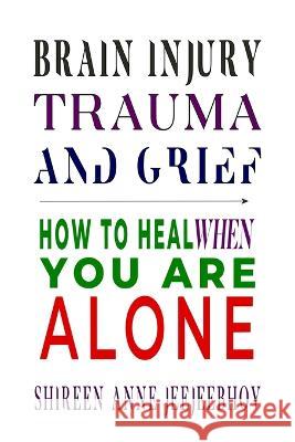 Brain Injury, Trauma, and Grief: How to Heal When You Are Alone Shireen Anne Jeejeebhoy 9781775351498 SA Jeejeebhoy