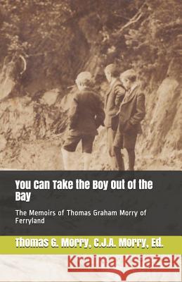 You Can Take the Boy Out of the Bay: The Memoirs of Thomas Graham Morry of Ferryland Christopher J. a. Morry Thomas Graham Morry 9781775353522 Avalonia and Hibernia Enterprises