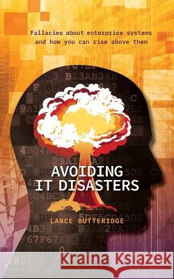 Avoiding IT Disasters: Fallacies about enterprise systems and how you can rise above them Gutteridge, Lance 9781775357506
